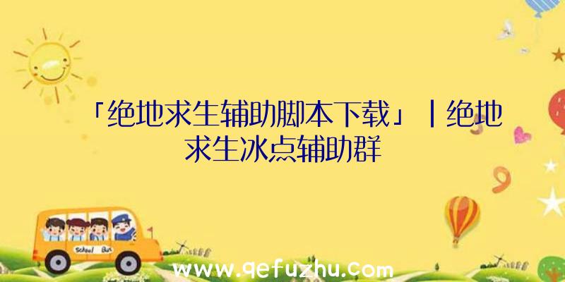 「绝地求生辅助脚本下载」|绝地求生冰点辅助群